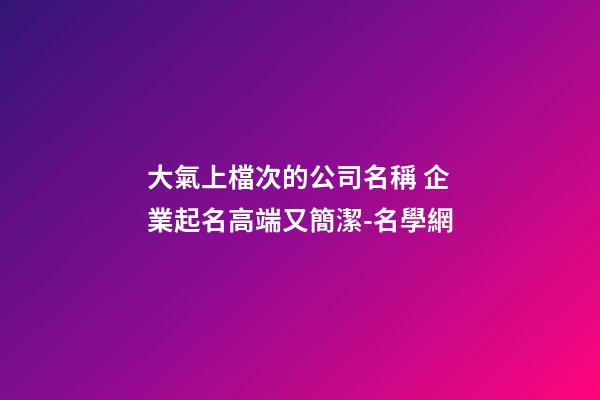 大氣上檔次的公司名稱 企業起名高端又簡潔-名學網-第1張-公司起名-玄機派